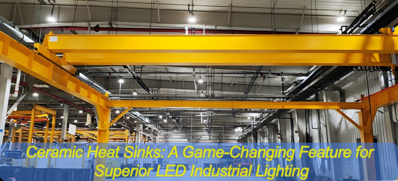 Ceramic Heat Sinks: A Game-Changing Feature for Superior LED Industrial Lighting